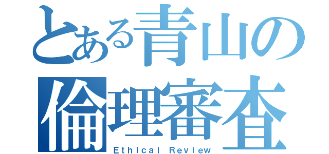 とある青山の倫理審査（Ｅｔｈｉｃａｌ Ｒｅｖｉｅｗ）