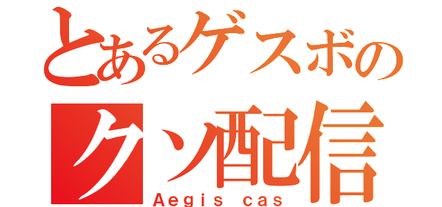 とあるゲスボのクソ配信（Ａｅｇｉｓ　ｃａｓ）