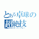 とある卓球の超絶技（スーパープレー）