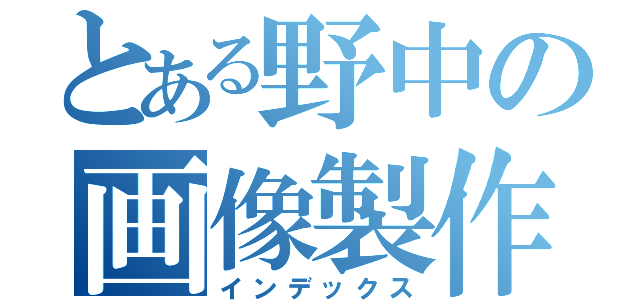 とある野中の画像製作（インデックス）