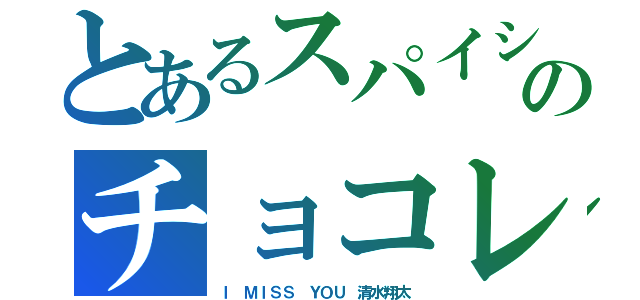 とあるスパイシーのチョコレート（Ｉ　ＭＩＳＳ　ＹＯＵ　清水翔太）