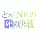 とあるＮＫの死闘決戦（デスマッチ）