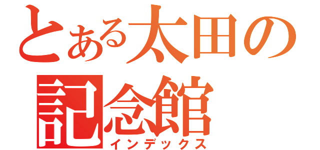 とある太田の記念館（インデックス）