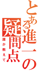 とある進一の疑問点（誰か教えて）