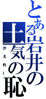 とある岩井の土気の恥（かえれー）