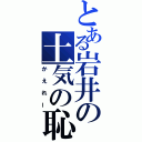 とある岩井の土気の恥（かえれー）