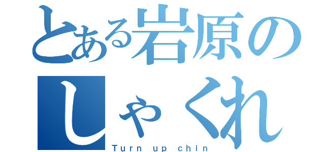 とある岩原のしゃくれ顎（Ｔｕｒｎ ｕｐ ｃｈｉｎ）