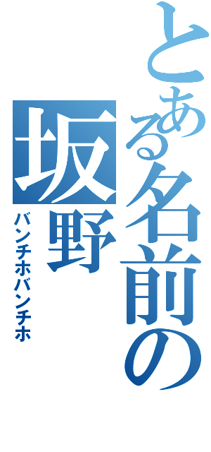 とある名前の坂野（バンチホバンチホ）