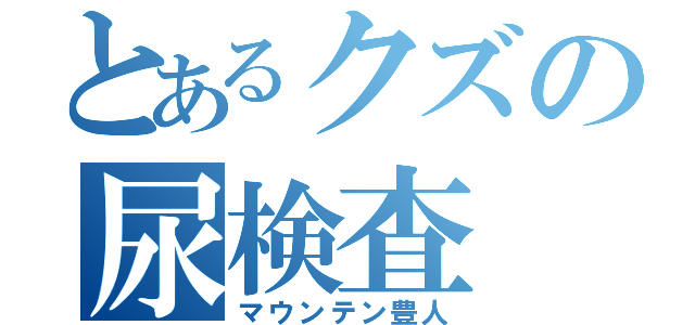 とあるクズの尿検査（マウンテン豊人）