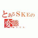 とあるＳＫＥの変態（あいりん）