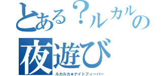 とある？ルカルカ？の夜遊び（ルカルカ★ナイトフィーバー）