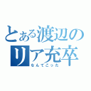 とある渡辺のリア充卒業（なんてこった）