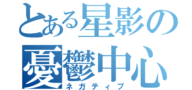 とある星影の憂鬱中心（ネガティブ）