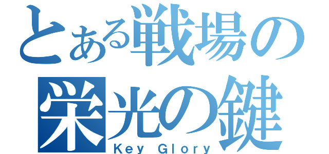 とある戦場の栄光の鍵（Ｋｅｙ Ｇｌｏｒｙ）