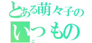 とある萌々子のいつもの日常（こ）