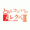 とあるコジキ包茎のメレクベールⅡ（荒らし大量収集）