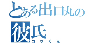 とある出口丸の彼氏（コウくん）