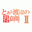 とある渡辺の得意顔Ⅱ（ドヤ顔）