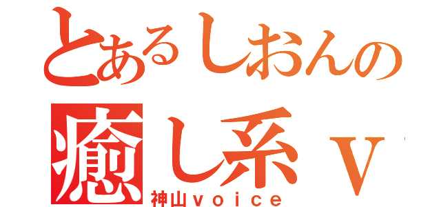 とあるしおんの癒し系ｖｏｉｃｅ（神山ｖｏｉｃｅ）