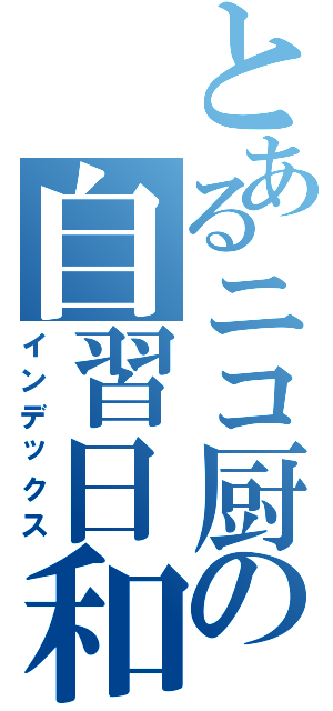 とあるニコ厨の自習日和（インデックス）