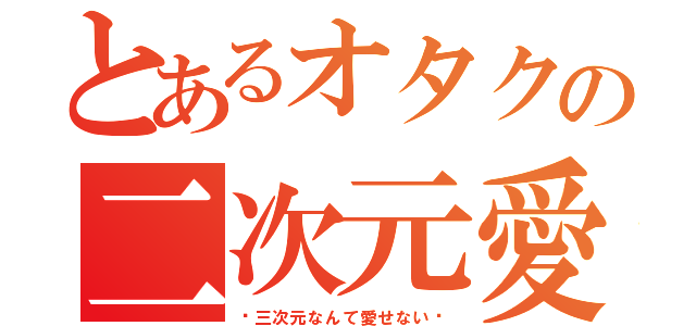 とあるオタクの二次元愛（〜三次元なんて愛せない〜）