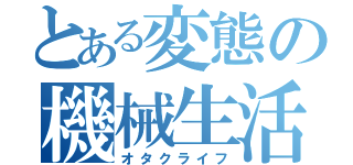 とある変態の機械生活（オタクライフ）