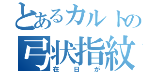 とあるカルトの弓状指紋（在日が）