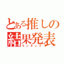 とある推しの結果発表（ランキング）