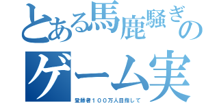 とある馬鹿騒ぎのゲーム実況者（登録者１００万人目指して）