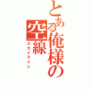 とある俺様の空線（スカイライン）