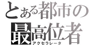 とある都市の最高位者（アクセラレータ）