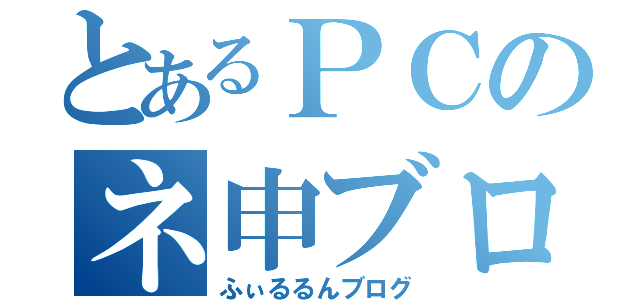 とあるＰＣのネ申ブログ（ふぃるるんブログ）