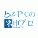 とあるＰＣのネ申ブログ（ふぃるるんブログ）