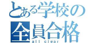 とある学校の全員合格（ａｌｌ ｃｌｅａｒ）