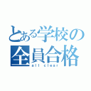 とある学校の全員合格（ａｌｌ ｃｌｅａｒ）