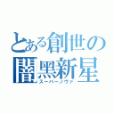 とある創世の闇黑新星（スーパーノヴァ）