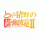 とある猪野の超強波砲Ⅱ（イノンゲリオン）