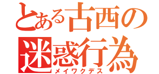 とある古西の迷惑行為（メイワクデス）