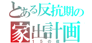 とある反抗期の家出計画（１５の夜）