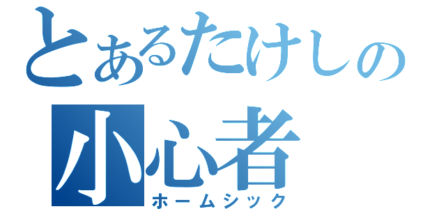 とあるたけしの小心者（ホームシック）