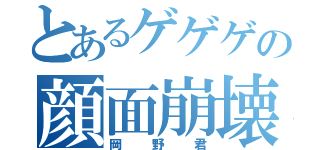 とあるゲゲゲの顔面崩壊（岡野君）