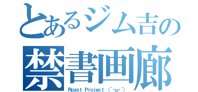 とあるジム吉の禁書画廊（Ｒｏａｓｔ Ｐｒｏｊｅｃｔ （´・ω・｀））