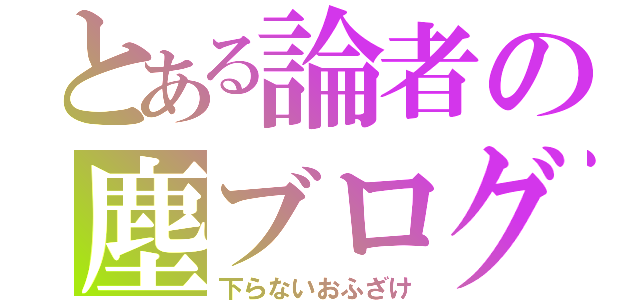 とある論者の塵ブログ（下らないおふざけ）