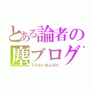 とある論者の塵ブログ（下らないおふざけ）