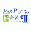 とあるＰＯＭＡの好奇老虎Ⅱ（インデックス）