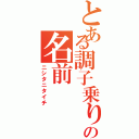 とある調子乗りの名前（ニシタニタイチ）