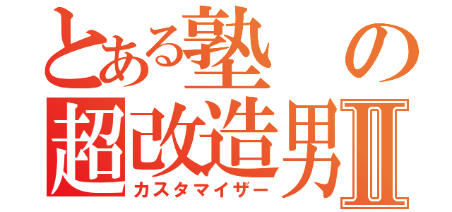 とある塾の超改造男Ⅱ（カスタマイザー）