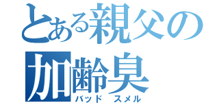 とある親父の加齢臭（バッド　スメル）