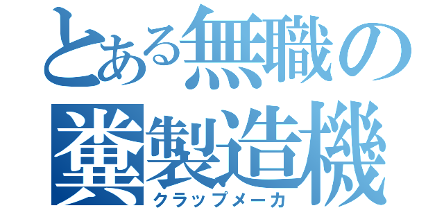 とある無職の糞製造機（クラップメーカ）