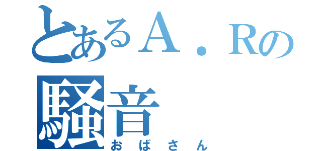 とあるＡ．Ｒの騒音（おばさん）